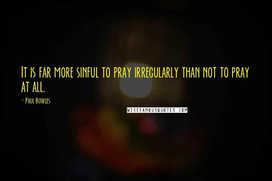 Paul Bowles Quotes: It is far more sinful to pray irregularly than not to pray at all.