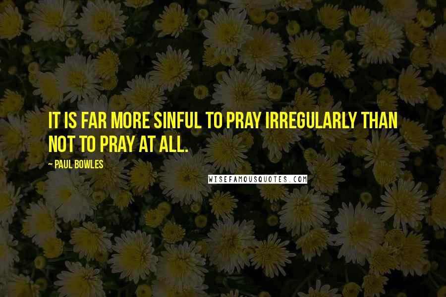 Paul Bowles Quotes: It is far more sinful to pray irregularly than not to pray at all.