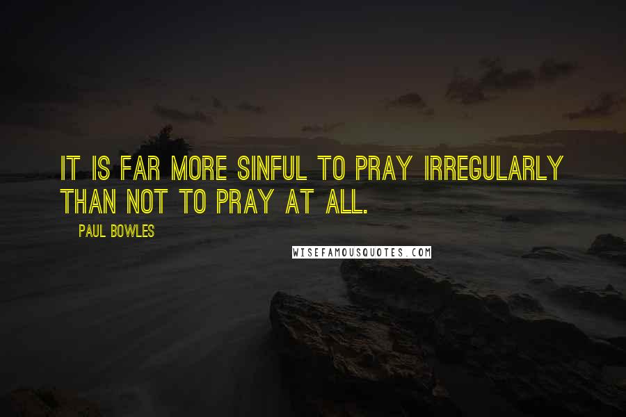 Paul Bowles Quotes: It is far more sinful to pray irregularly than not to pray at all.