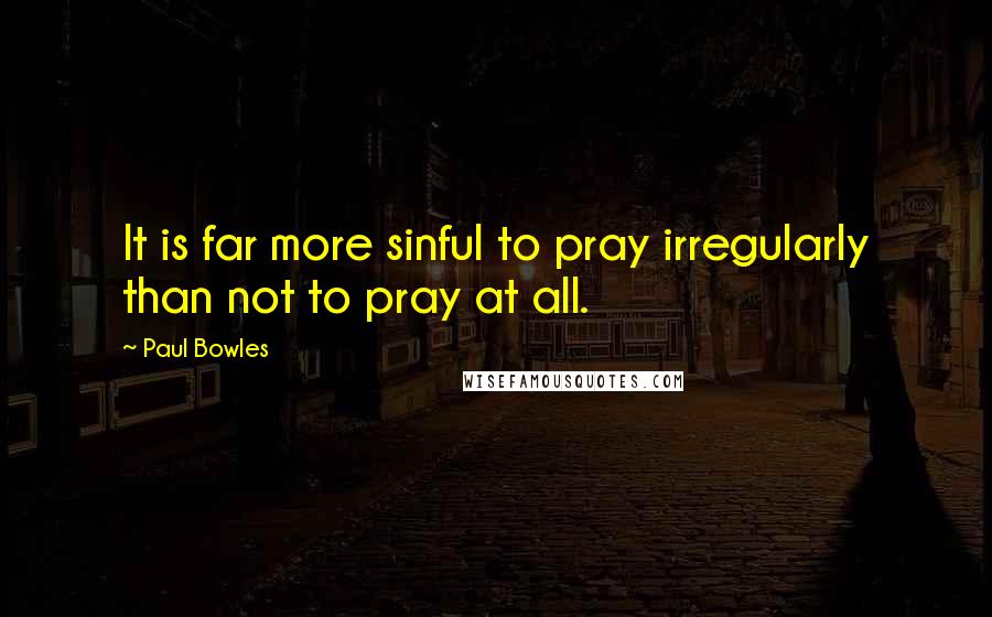 Paul Bowles Quotes: It is far more sinful to pray irregularly than not to pray at all.