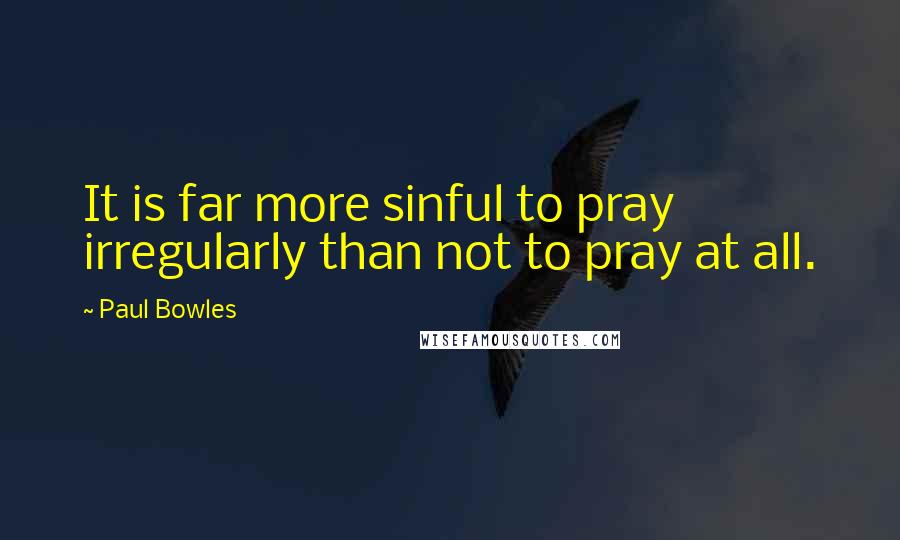 Paul Bowles Quotes: It is far more sinful to pray irregularly than not to pray at all.