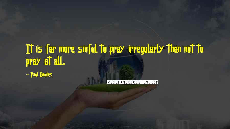 Paul Bowles Quotes: It is far more sinful to pray irregularly than not to pray at all.