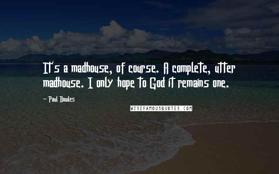 Paul Bowles Quotes: It's a madhouse, of course. A complete, utter madhouse. I only hope to God it remains one.