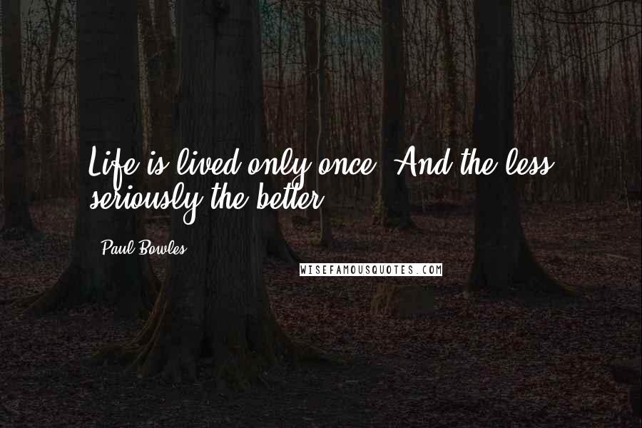 Paul Bowles Quotes: Life is lived only once. And the less seriously the better.
