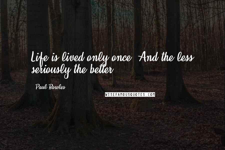 Paul Bowles Quotes: Life is lived only once. And the less seriously the better.