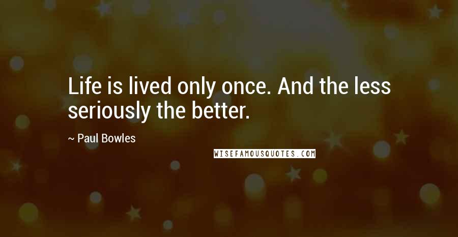 Paul Bowles Quotes: Life is lived only once. And the less seriously the better.