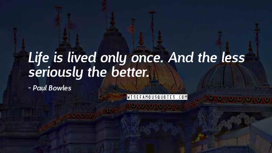 Paul Bowles Quotes: Life is lived only once. And the less seriously the better.