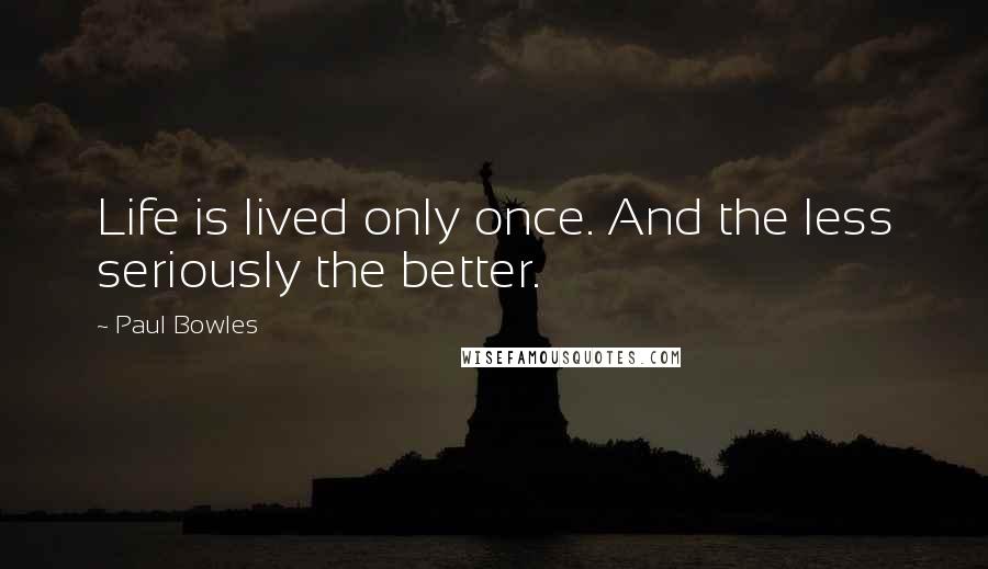 Paul Bowles Quotes: Life is lived only once. And the less seriously the better.