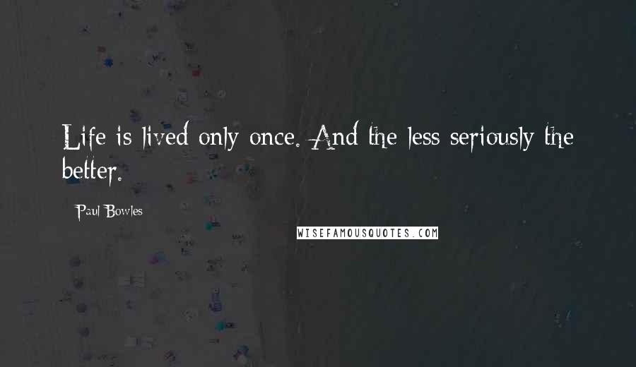 Paul Bowles Quotes: Life is lived only once. And the less seriously the better.