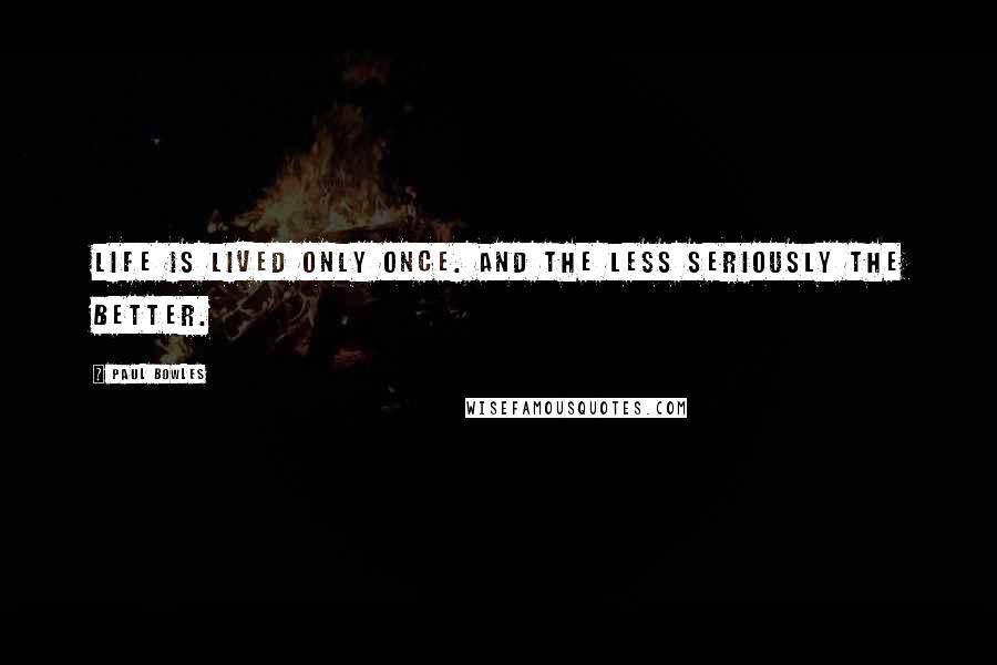 Paul Bowles Quotes: Life is lived only once. And the less seriously the better.