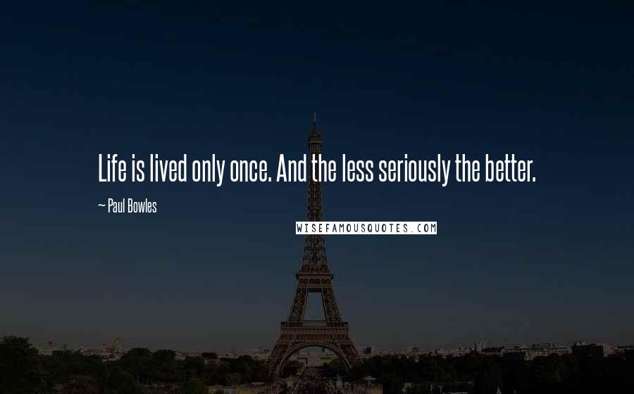 Paul Bowles Quotes: Life is lived only once. And the less seriously the better.