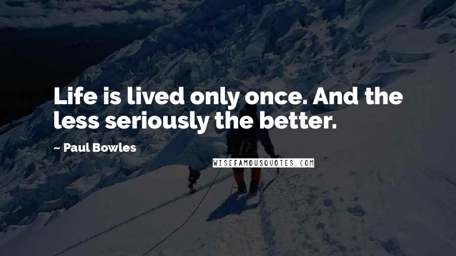 Paul Bowles Quotes: Life is lived only once. And the less seriously the better.