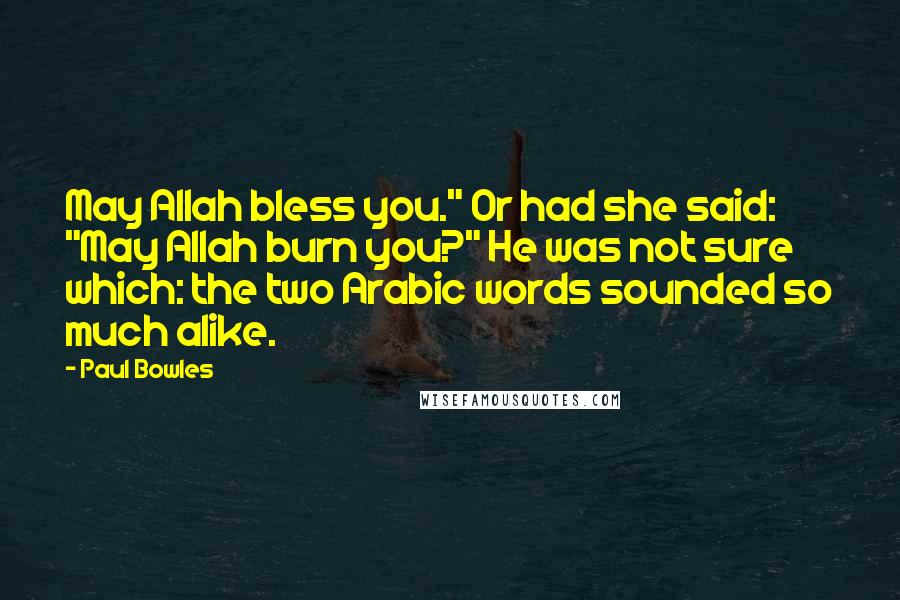 Paul Bowles Quotes: May Allah bless you." Or had she said: "May Allah burn you?" He was not sure which: the two Arabic words sounded so much alike.