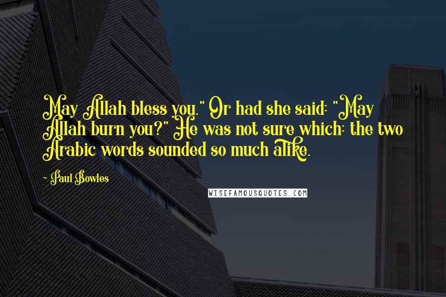 Paul Bowles Quotes: May Allah bless you." Or had she said: "May Allah burn you?" He was not sure which: the two Arabic words sounded so much alike.