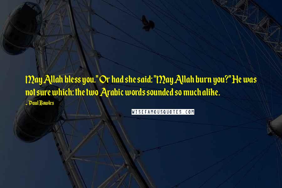 Paul Bowles Quotes: May Allah bless you." Or had she said: "May Allah burn you?" He was not sure which: the two Arabic words sounded so much alike.