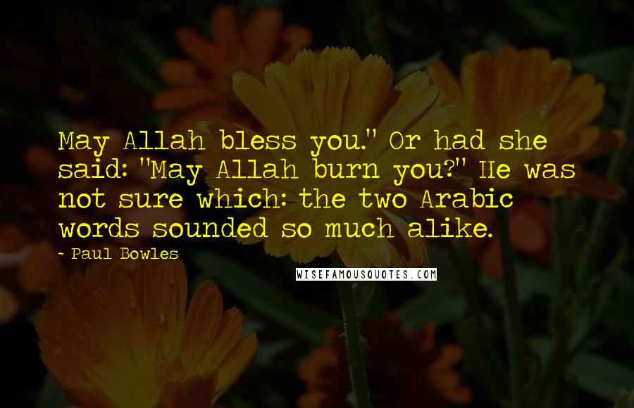 Paul Bowles Quotes: May Allah bless you." Or had she said: "May Allah burn you?" He was not sure which: the two Arabic words sounded so much alike.