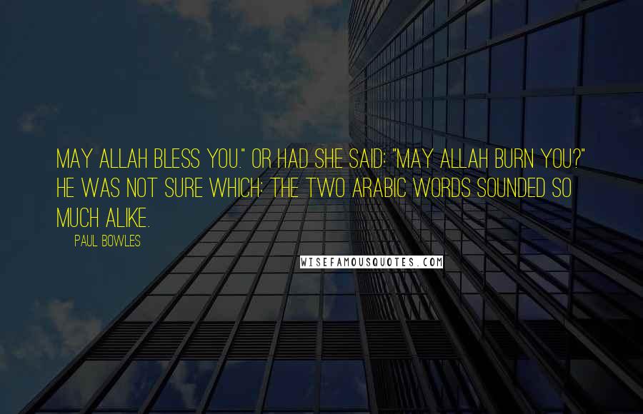 Paul Bowles Quotes: May Allah bless you." Or had she said: "May Allah burn you?" He was not sure which: the two Arabic words sounded so much alike.