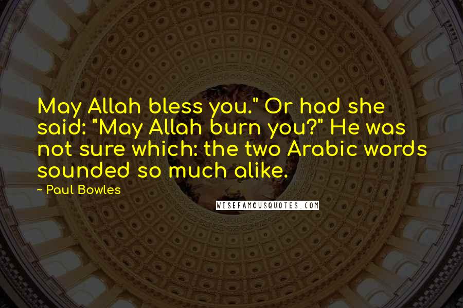 Paul Bowles Quotes: May Allah bless you." Or had she said: "May Allah burn you?" He was not sure which: the two Arabic words sounded so much alike.