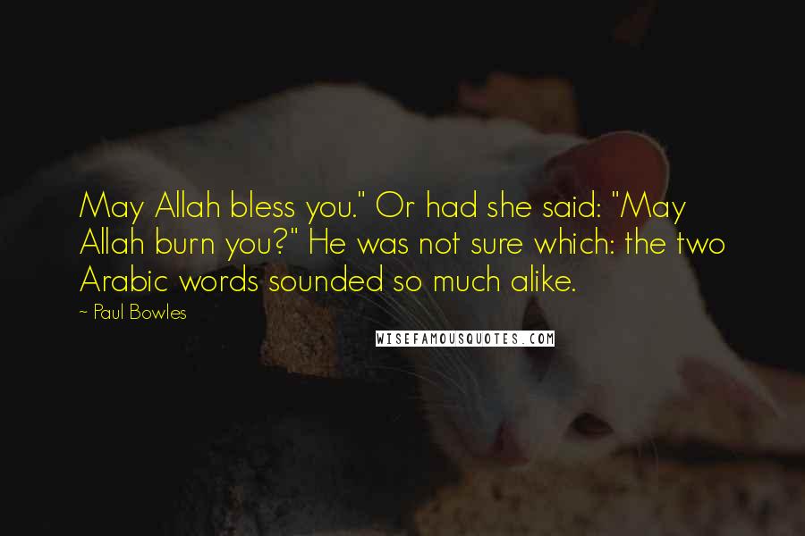 Paul Bowles Quotes: May Allah bless you." Or had she said: "May Allah burn you?" He was not sure which: the two Arabic words sounded so much alike.