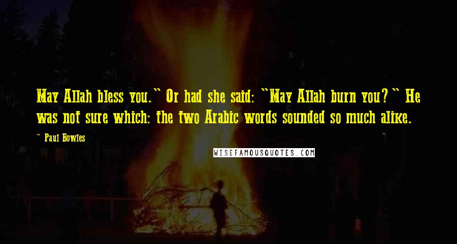Paul Bowles Quotes: May Allah bless you." Or had she said: "May Allah burn you?" He was not sure which: the two Arabic words sounded so much alike.
