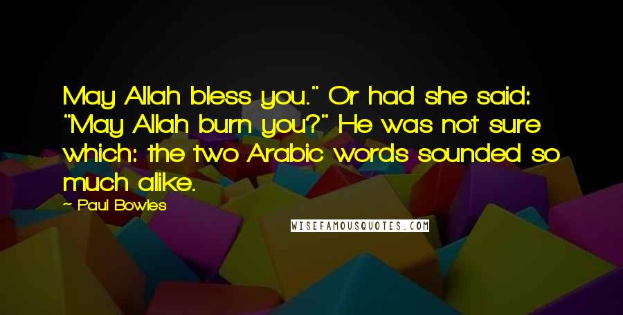 Paul Bowles Quotes: May Allah bless you." Or had she said: "May Allah burn you?" He was not sure which: the two Arabic words sounded so much alike.