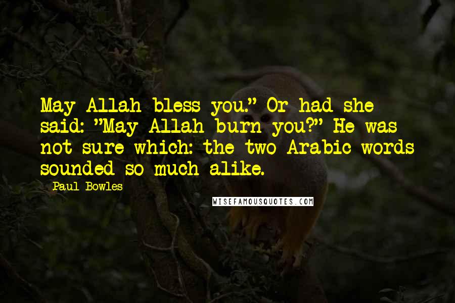 Paul Bowles Quotes: May Allah bless you." Or had she said: "May Allah burn you?" He was not sure which: the two Arabic words sounded so much alike.
