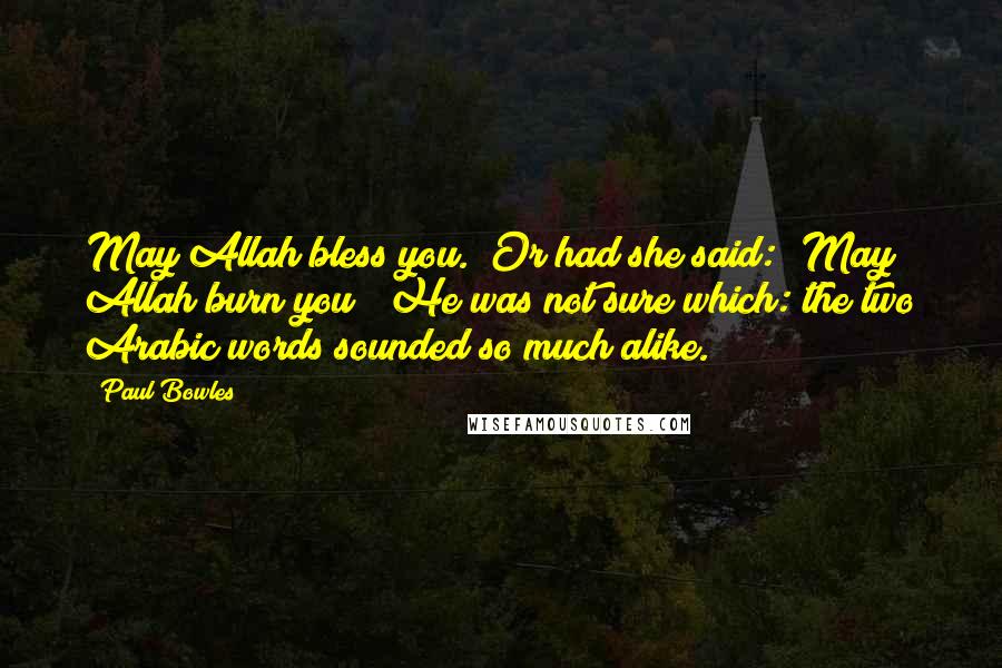 Paul Bowles Quotes: May Allah bless you." Or had she said: "May Allah burn you?" He was not sure which: the two Arabic words sounded so much alike.