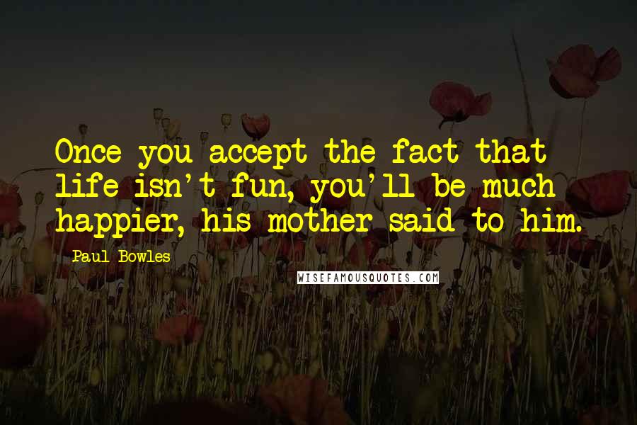 Paul Bowles Quotes: Once you accept the fact that life isn't fun, you'll be much happier, his mother said to him.