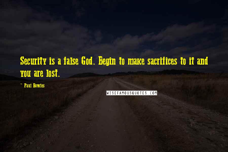 Paul Bowles Quotes: Security is a false God. Begin to make sacrifices to it and you are lost.