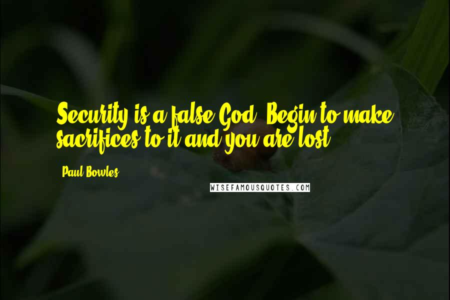 Paul Bowles Quotes: Security is a false God. Begin to make sacrifices to it and you are lost.