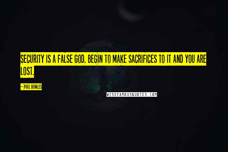 Paul Bowles Quotes: Security is a false God. Begin to make sacrifices to it and you are lost.