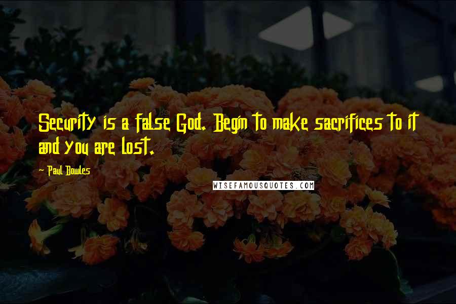 Paul Bowles Quotes: Security is a false God. Begin to make sacrifices to it and you are lost.