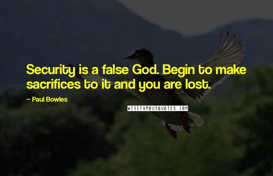 Paul Bowles Quotes: Security is a false God. Begin to make sacrifices to it and you are lost.