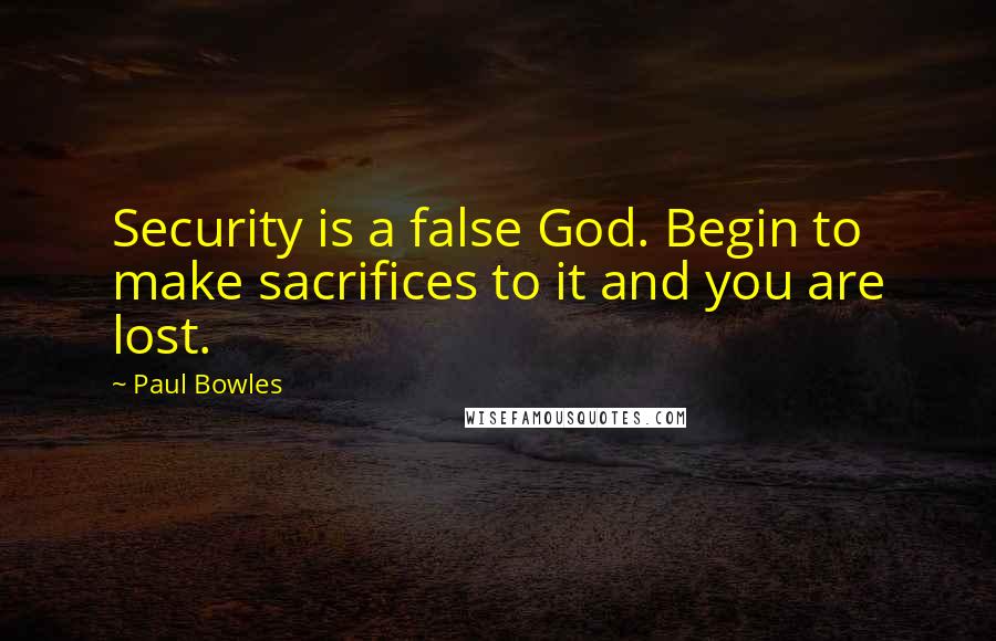Paul Bowles Quotes: Security is a false God. Begin to make sacrifices to it and you are lost.