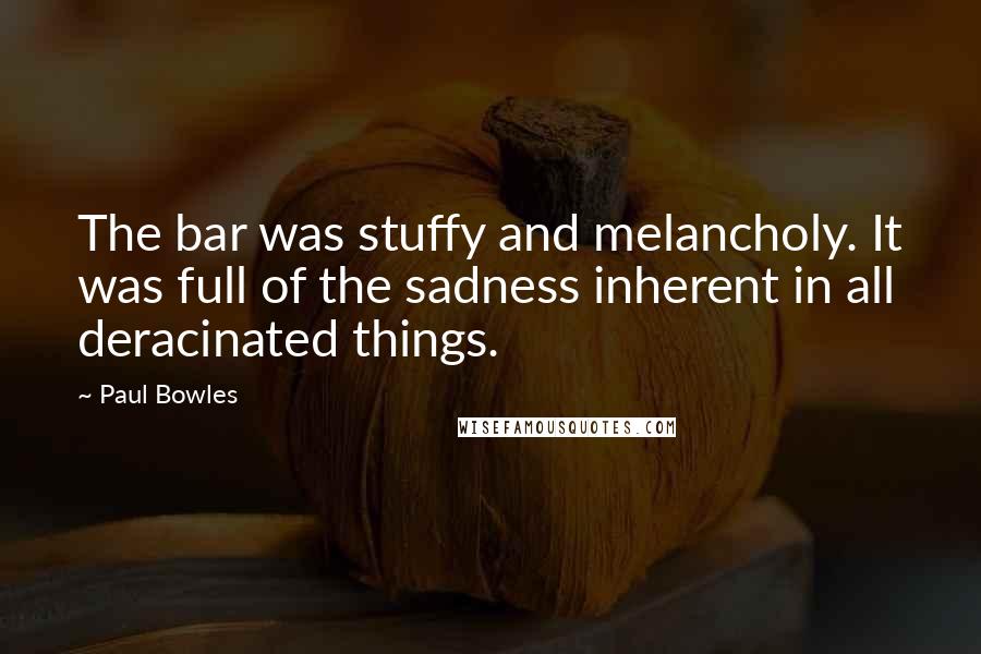 Paul Bowles Quotes: The bar was stuffy and melancholy. It was full of the sadness inherent in all deracinated things.