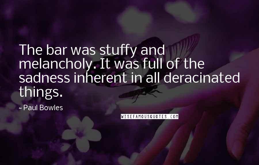 Paul Bowles Quotes: The bar was stuffy and melancholy. It was full of the sadness inherent in all deracinated things.