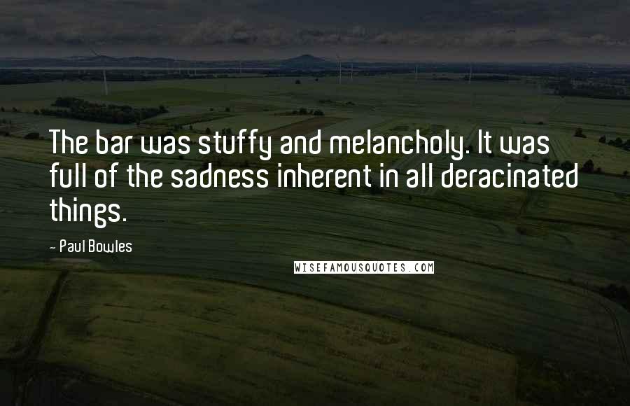 Paul Bowles Quotes: The bar was stuffy and melancholy. It was full of the sadness inherent in all deracinated things.