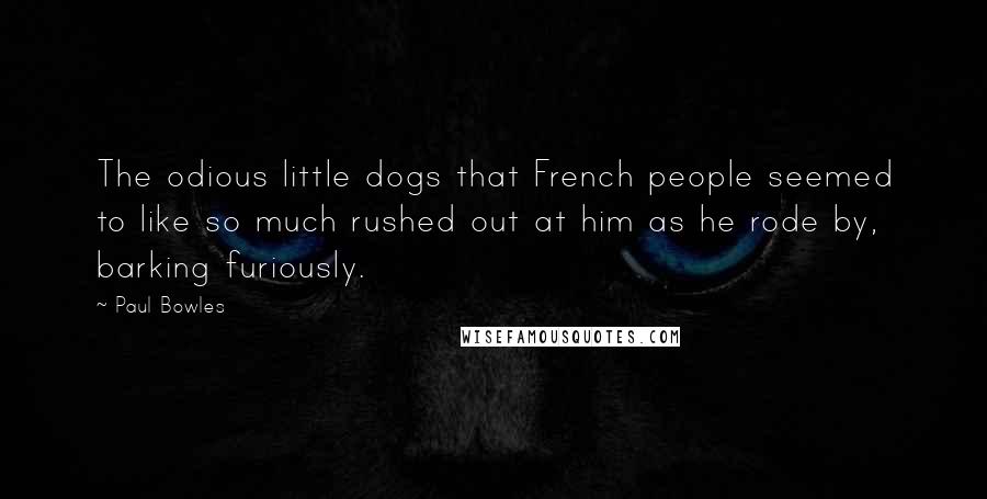 Paul Bowles Quotes: The odious little dogs that French people seemed to like so much rushed out at him as he rode by, barking furiously.