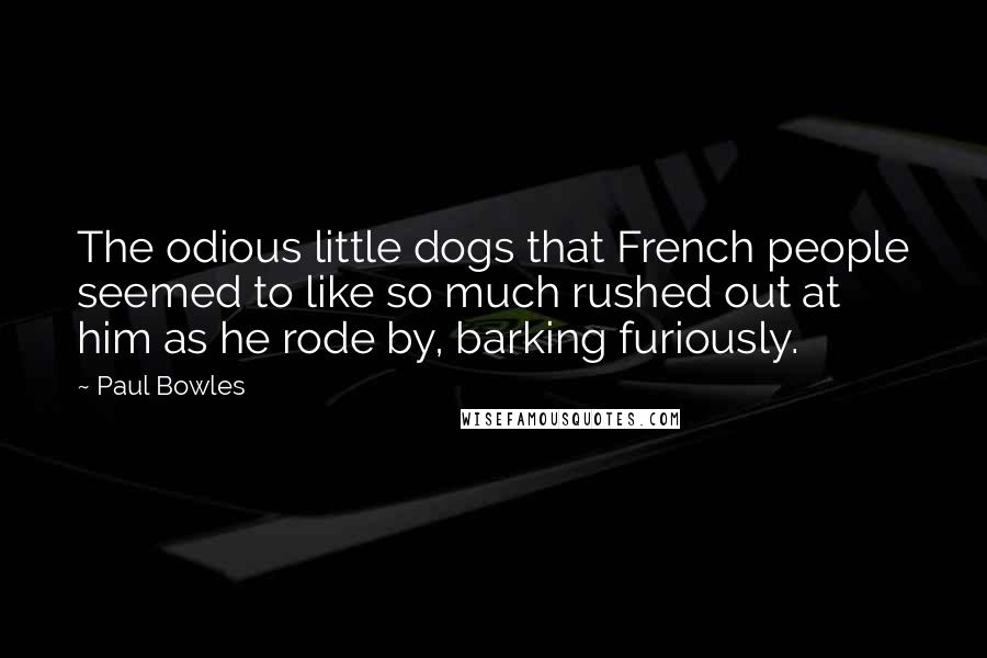 Paul Bowles Quotes: The odious little dogs that French people seemed to like so much rushed out at him as he rode by, barking furiously.