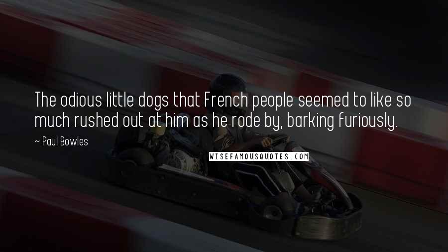 Paul Bowles Quotes: The odious little dogs that French people seemed to like so much rushed out at him as he rode by, barking furiously.