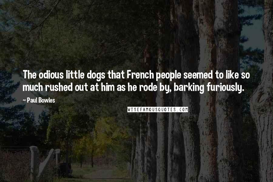 Paul Bowles Quotes: The odious little dogs that French people seemed to like so much rushed out at him as he rode by, barking furiously.