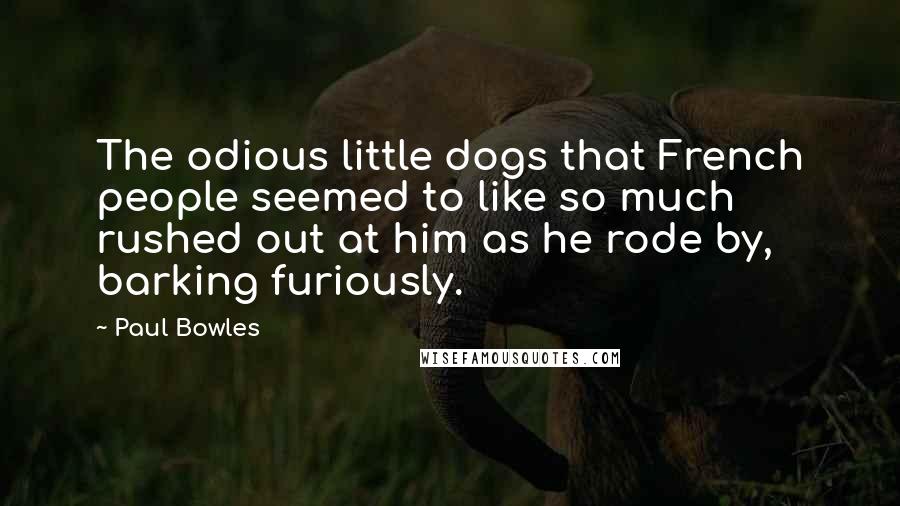 Paul Bowles Quotes: The odious little dogs that French people seemed to like so much rushed out at him as he rode by, barking furiously.