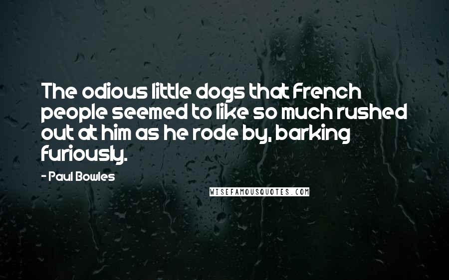 Paul Bowles Quotes: The odious little dogs that French people seemed to like so much rushed out at him as he rode by, barking furiously.