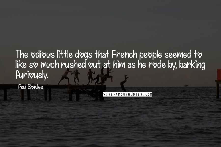 Paul Bowles Quotes: The odious little dogs that French people seemed to like so much rushed out at him as he rode by, barking furiously.