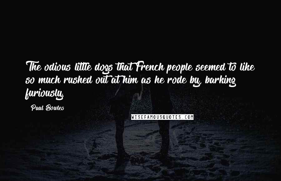 Paul Bowles Quotes: The odious little dogs that French people seemed to like so much rushed out at him as he rode by, barking furiously.