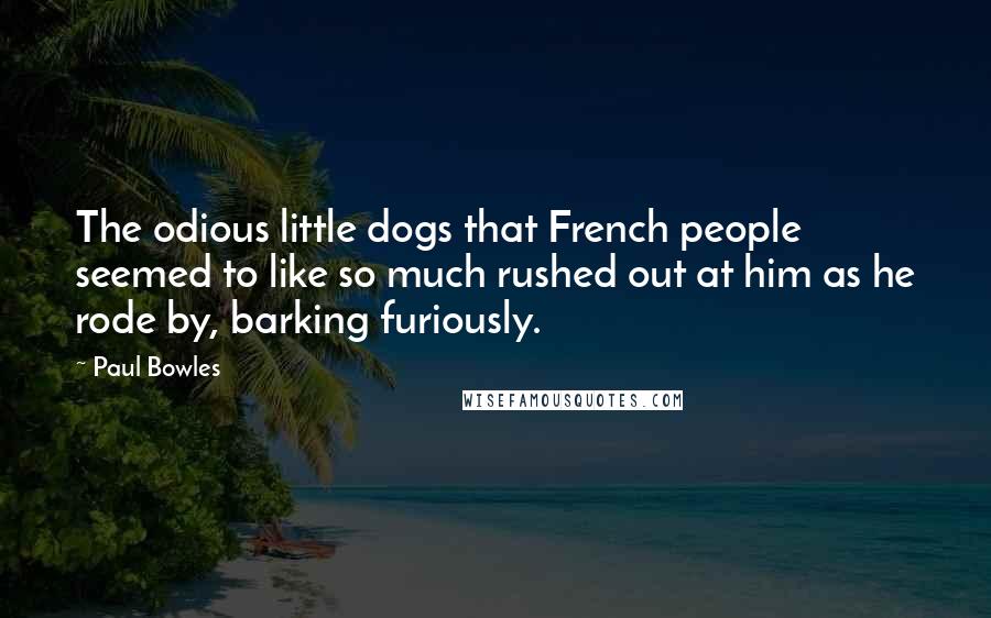 Paul Bowles Quotes: The odious little dogs that French people seemed to like so much rushed out at him as he rode by, barking furiously.