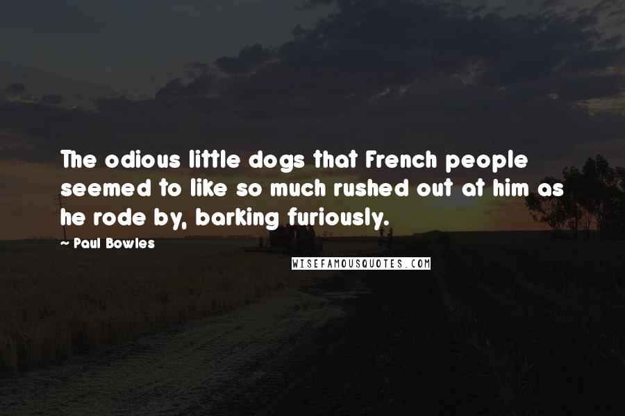 Paul Bowles Quotes: The odious little dogs that French people seemed to like so much rushed out at him as he rode by, barking furiously.