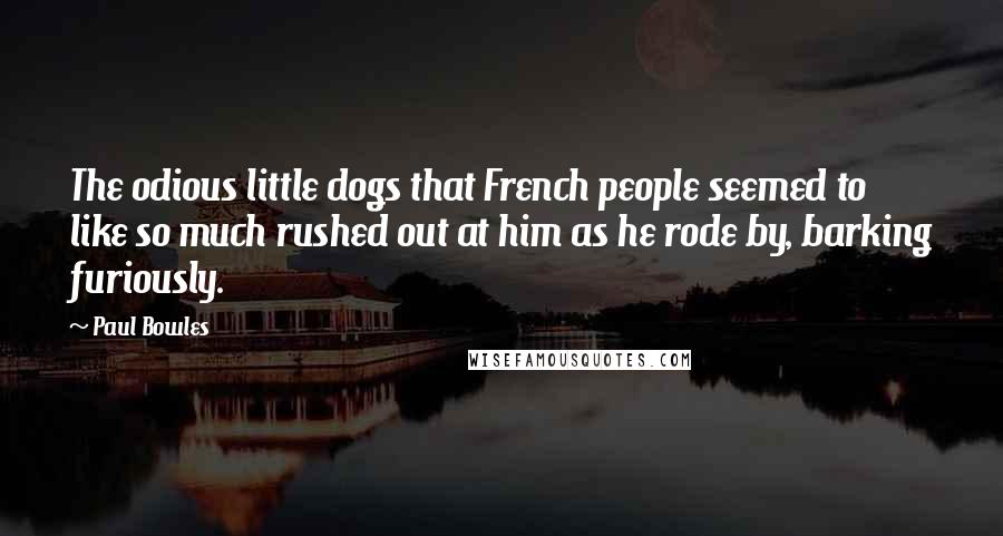 Paul Bowles Quotes: The odious little dogs that French people seemed to like so much rushed out at him as he rode by, barking furiously.