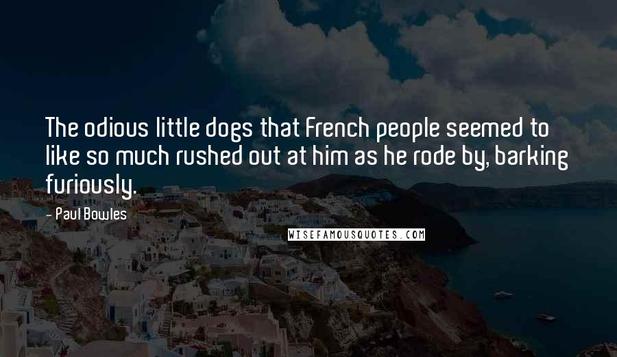 Paul Bowles Quotes: The odious little dogs that French people seemed to like so much rushed out at him as he rode by, barking furiously.