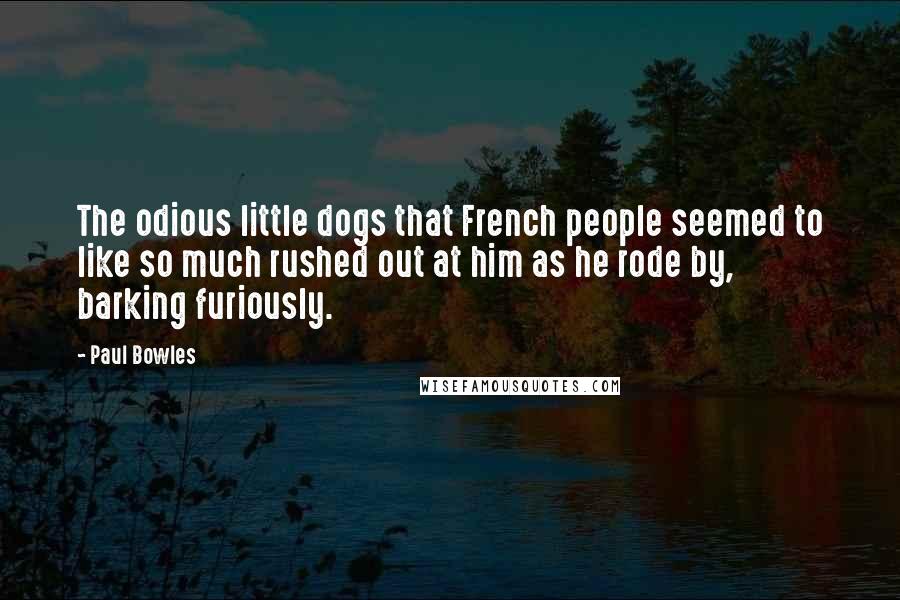 Paul Bowles Quotes: The odious little dogs that French people seemed to like so much rushed out at him as he rode by, barking furiously.